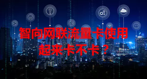 智向网联流量卡使用起来卡不卡？