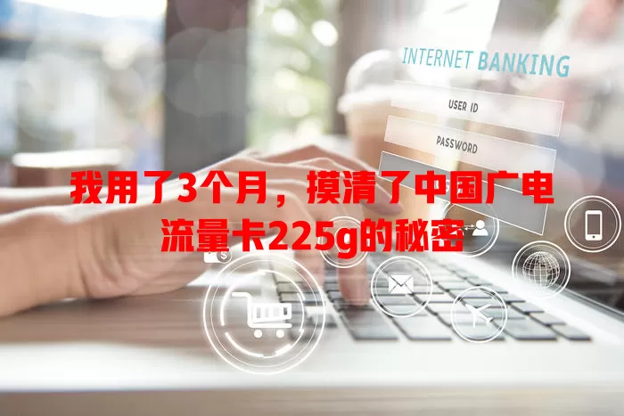 我用了3个月，摸清了中国广电流量卡225g的秘密