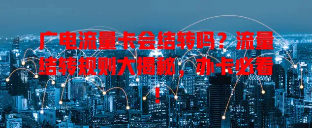 广电流量卡会结转吗？流量结转规则大揭秘，办卡必看！