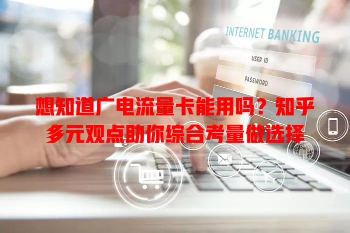 想知道广电流量卡能用吗？知乎多元观点助你综合考量做选择