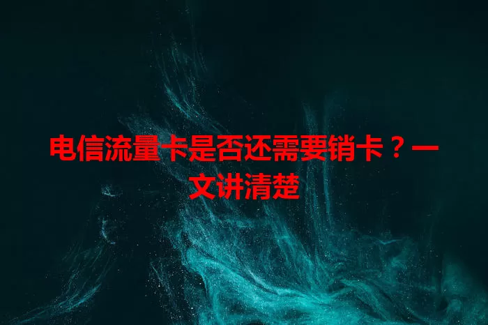 电信流量卡是否还需要销卡？一文讲清楚