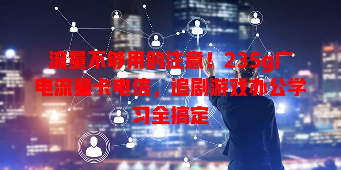 流量不够用的注意！235g广电流量卡电信，追剧游戏办公学习全搞定