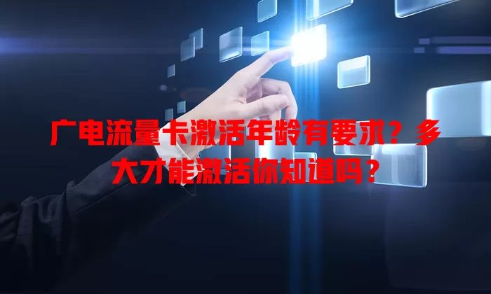 广电流量卡激活年龄有要求？多大才能激活你知道吗？