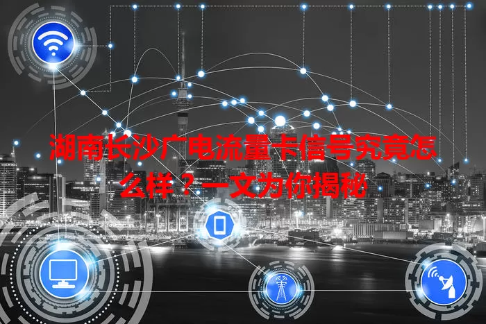 湖南长沙广电流量卡信号究竟怎么样？一文为你揭秘