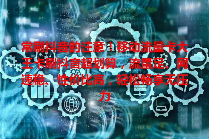 常刷抖音的注意！移动流量卡大王卡刷抖音超划算，流量足、网速稳、性价比高，轻松畅享无压力