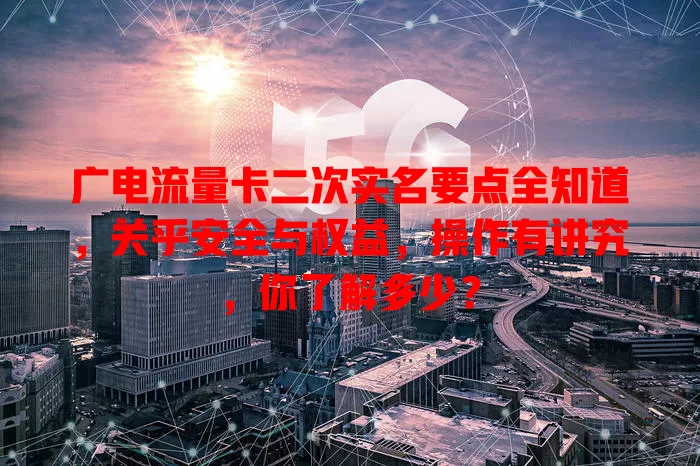 广电流量卡二次实名要点全知道，关乎安全与权益，操作有讲究，你了解多少？