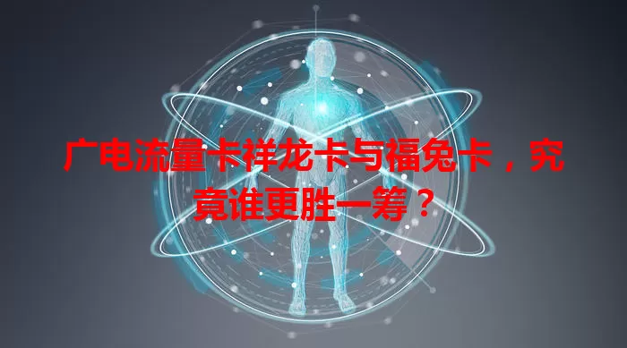 广电流量卡祥龙卡与福兔卡，究竟谁更胜一筹？