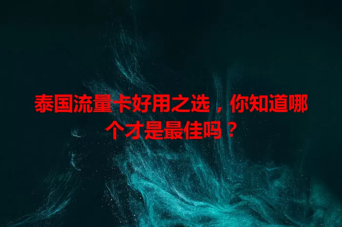 泰国流量卡好用之选，你知道哪个才是最佳吗？