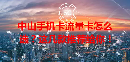 中山手机卡流量卡怎么选？这几款推荐给你！