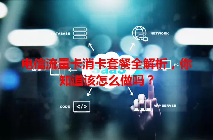 电信流量卡消卡套餐全解析，你知道该怎么做吗？