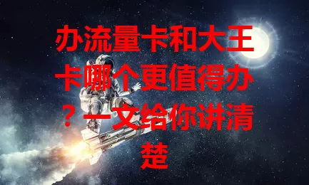 办流量卡和大王卡哪个更值得办？一文给你讲清楚