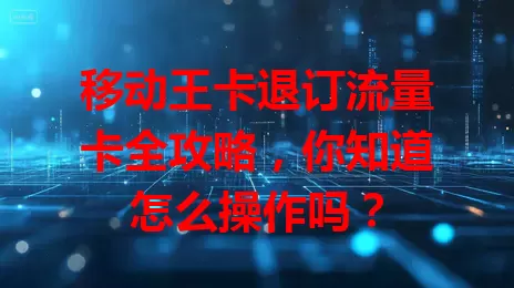 移动王卡退订流量卡全攻略，你知道怎么操作吗？