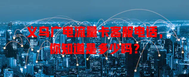 义乌广电流量卡客服电话，你知道是多少吗？