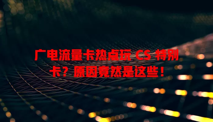 广电流量卡热点玩 CS 特别卡？原因竟然是这些！