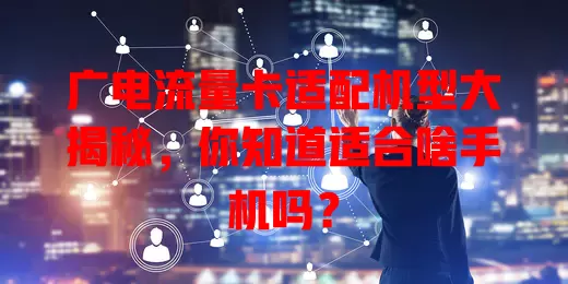 广电流量卡适配机型大揭秘，你知道适合啥手机吗？