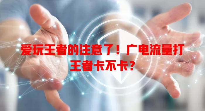 爱玩王者的注意了！广电流量打王者卡不卡？