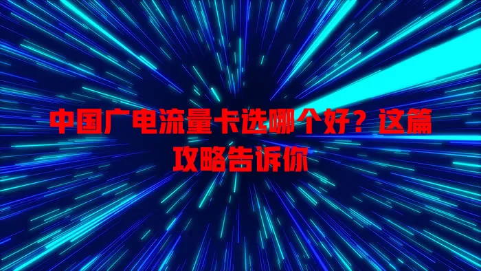 中国广电流量卡选哪个好？这篇攻略告诉你