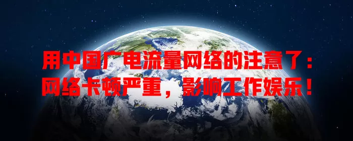 用中国广电流量网络的注意了：网络卡顿严重，影响工作娱乐！