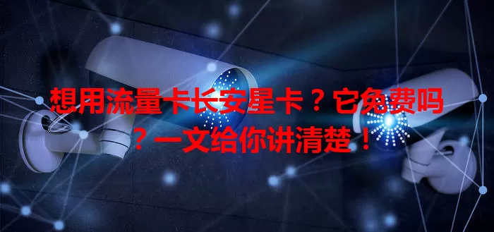 想用流量卡长安星卡？它免费吗？一文给你讲清楚！