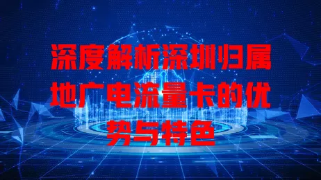 深度解析深圳归属地广电流量卡的优势与特色