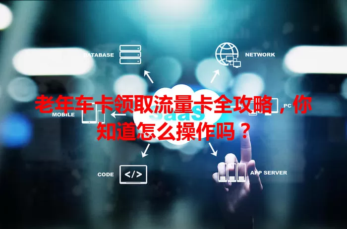 老年车卡领取流量卡全攻略，你知道怎么操作吗？
