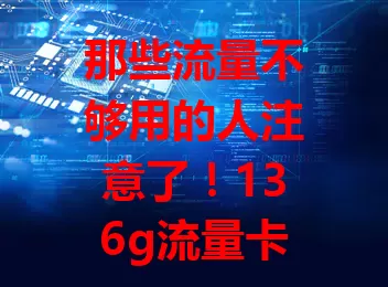那些流量不够用的人注意了！136g流量卡电信卡来啦