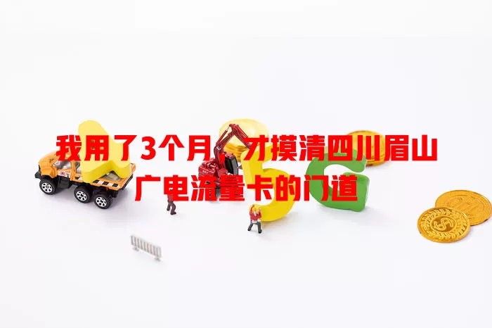 我用了3个月，才摸清四川眉山广电流量卡的门道
