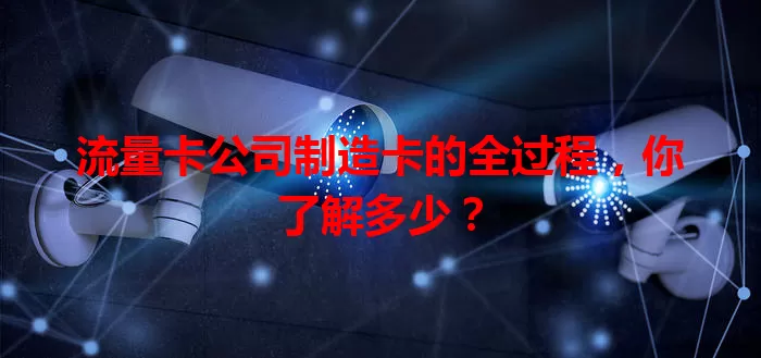 流量卡公司制造卡的全过程，你了解多少？