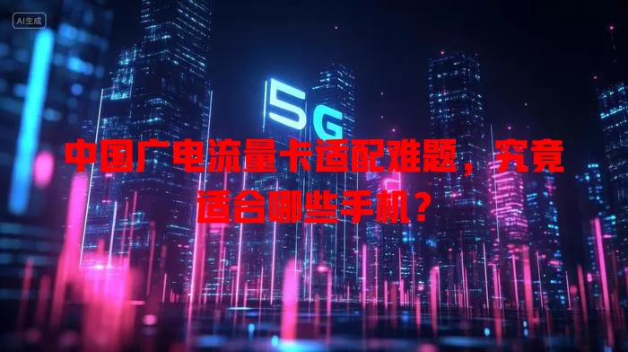 中国广电流量卡适配难题，究竟适合哪些手机？