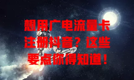 想用广电流量卡注册抖音？这些要点你得知道！