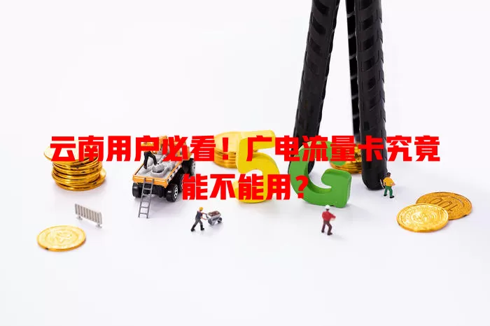云南用户必看！广电流量卡究竟能不能用？