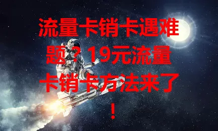 流量卡销卡遇难题？19元流量卡销卡方法来了！