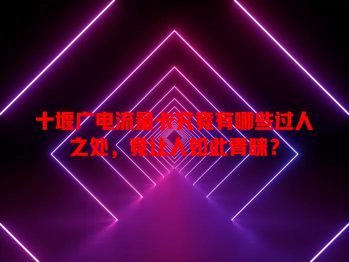 十堰广电流量卡究竟有哪些过人之处，竟让人如此青睐？