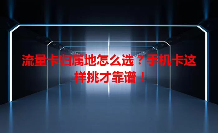 流量卡归属地怎么选？手机卡这样挑才靠谱！