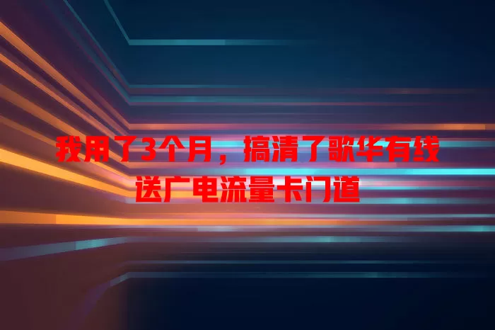 我用了3个月，搞清了歌华有线送广电流量卡门道