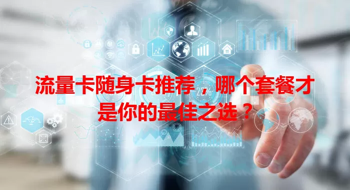 流量卡随身卡推荐，哪个套餐才是你的最佳之选？