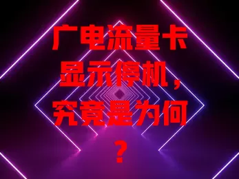 广电流量卡显示停机，究竟是为何？