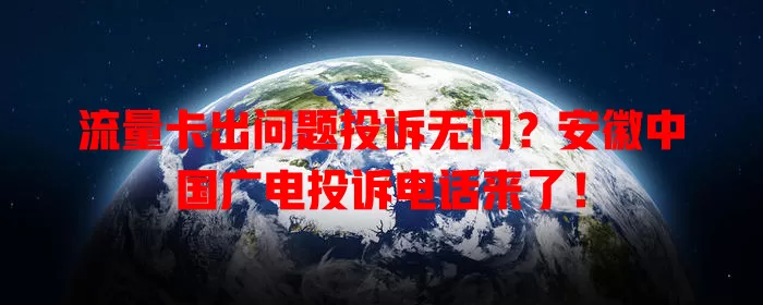流量卡出问题投诉无门？安徽中国广电投诉电话来了！
