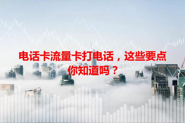 电话卡流量卡打电话，这些要点你知道吗？