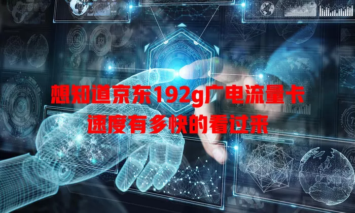 想知道京东192g广电流量卡速度有多快的看过来