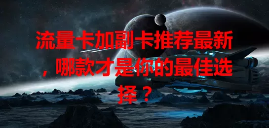 流量卡加副卡推荐最新，哪款才是你的最佳选择？