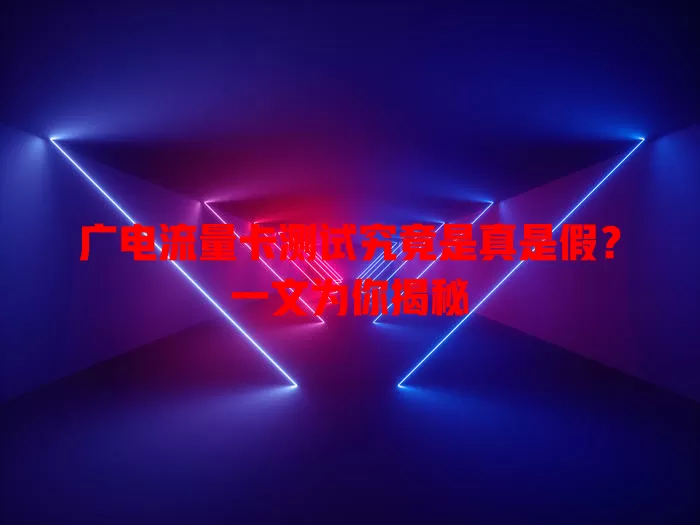 广电流量卡测试究竟是真是假？一文为你揭秘