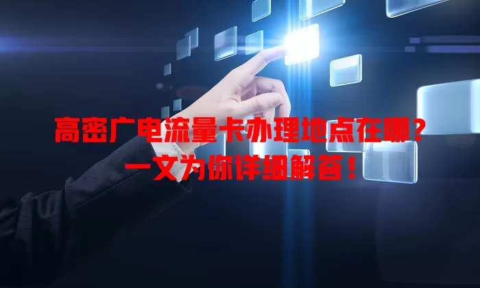 高密广电流量卡办理地点在哪？一文为你详细解答！