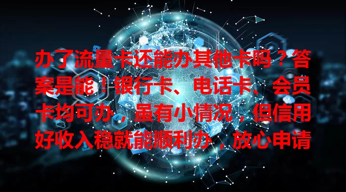 办了流量卡还能办其他卡吗？答案是能！银行卡、电话卡、会员卡均可办，虽有小情况，但信用好收入稳就能顺利办，放心申请享便利优惠
