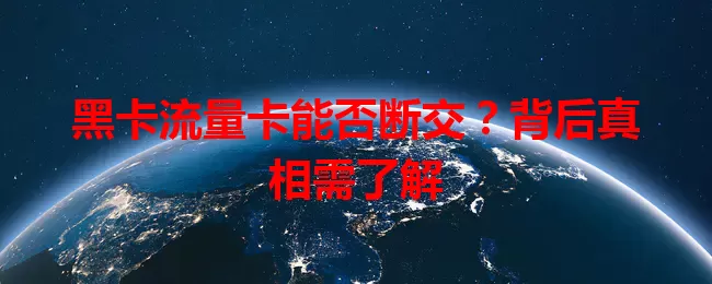 黑卡流量卡能否断交？背后真相需了解