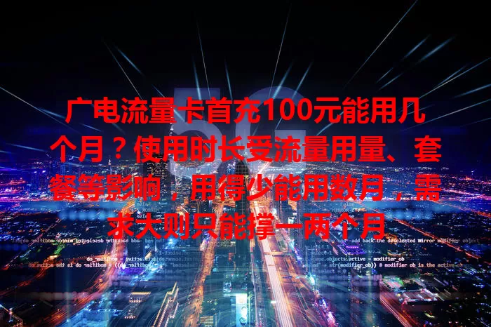 广电流量卡首充100元能用几个月？使用时长受流量用量、套餐等影响，用得少能用数月，需求大则只能撑一两个月