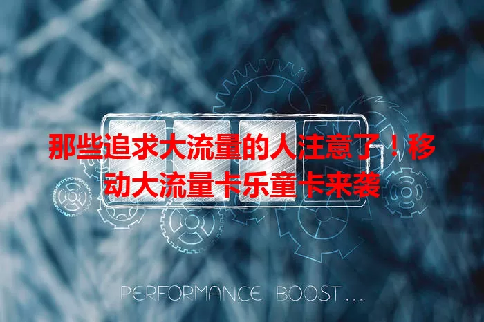 那些追求大流量的人注意了！移动大流量卡乐童卡来袭
