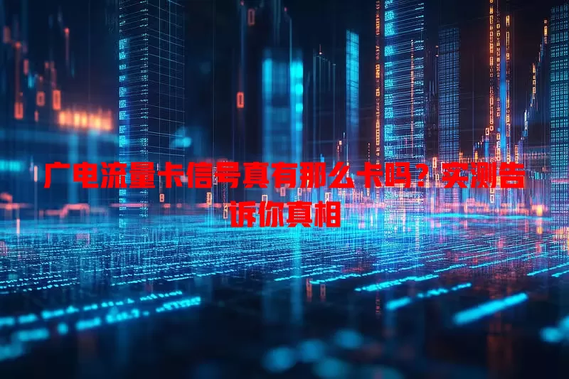 广电流量卡信号真有那么卡吗？实测告诉你真相