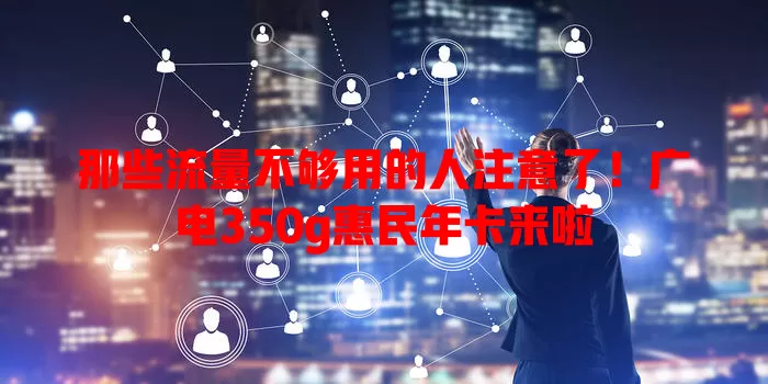 那些流量不够用的人注意了！广电350g惠民年卡来啦