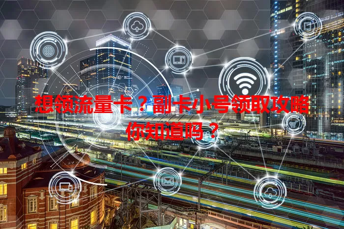 想领流量卡？副卡小号领取攻略你知道吗？